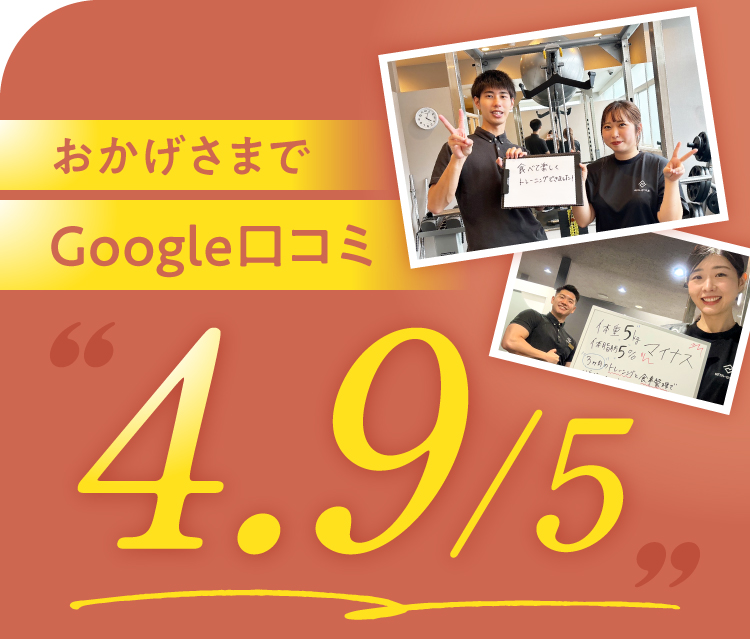 おかげさまでGoogle口コミレビュー4.9/5。「明るくいい方ばかりで、楽しくリラックスして過ごせるのでジム終わりはなぜか元気になっていました」という高評価。