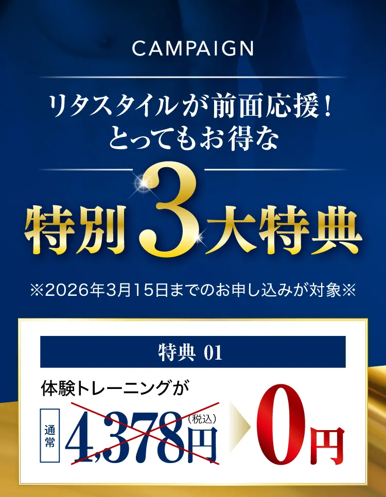 CAMPAIGN リタスタイルが前面応援！とってもお得な特別3大特典 ※2026年3月15日までのお申し込みが対象※ 特典01：体験トレーニングが通常4,378円(税込)のところ0円