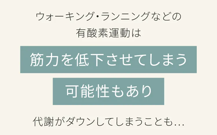 ウォーキング、ランニングなどの有酸素運動は筋力を低下させてしまう可能性もあり代謝がダウンしてしまうことも