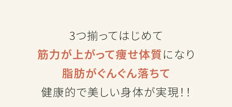 3つ揃ってはじめて筋力が上がって痩せ体質になり脂肪がぐんぐん落ちて健康的で美しい身体が実現