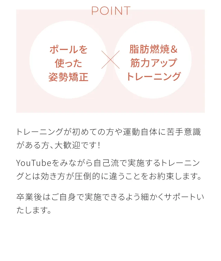 ポールを使った姿勢矯正×脂肪燃焼＆筋力アップトレーニング　トレーニングが初めての方や運動自体に苦手意識がある方大歓迎です！YouTubeを見ながら自己流で実施するトレーニングとは効き方が圧倒的に違うことをお約束します　卒業後はご自身で実施できるよう細かくサポートいたします