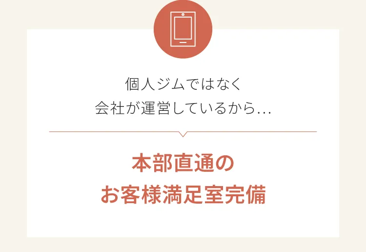 個人ジムではなく会社が運営しているから本部直通のお客さま満足室完備