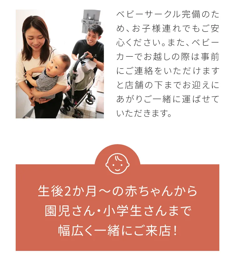 ベビーサークル完備のため、お子さま連れでもご安心ください。またベビーカーでお越しの際は事前にご連絡をいただけますと店舗のしたまでお迎えにあがり一緒に運ばせていただきます