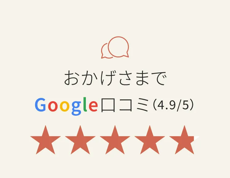 おかげさまでGoogle口コミ4.9/5の高評価を獲得！多くのユーザーに支持されています。