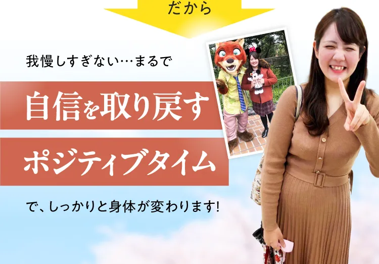だから我慢しすぎない。まるで自信を取り戻すポジティブタイムで、しっかりと身体が変わります！