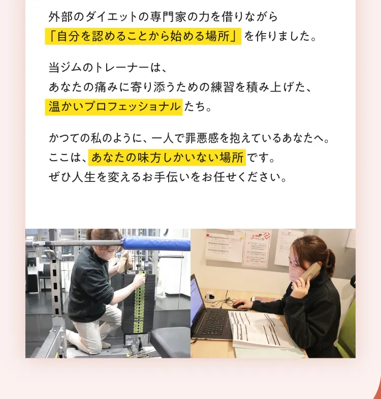 ここは「自分を認めることから始める場所」。トレーナーはあなたの痛みに寄り添う温かいプロフェッショナル。あなたの味方しかいない場所です。