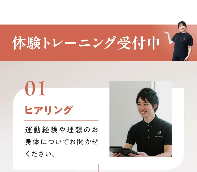 体験トレーニング受付中 STEP01 ヒアリング：運動経験や理想のお身体についてお聞かせください。