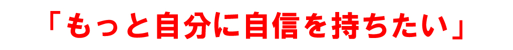 もっと自分に自信を持ちたい