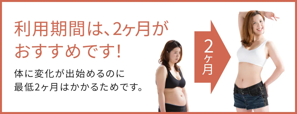 おすすめの期間は2ヶ月がおすすめです！身体の変化が出始めるのに最低2ヶ月はかかるためです。